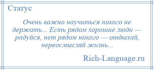 
    Очень важно научиться никого не держать... Есть рядом хорошие люди — радуйся, нет рядом никого — отдыхай, переосмысляй жизнь...