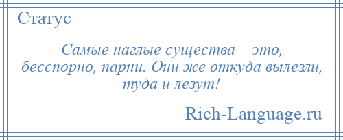 
    Самые наглые существа – это, бесспорно, парни. Они же откуда вылезли, туда и лезут!