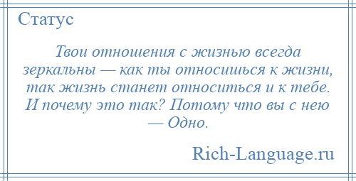 
    Твои отношения с жизнью всегда зеркальны — как ты относишься к жизни, так жизнь станет относиться и к тебе. И почему это так? Потому что вы с нею — Одно.