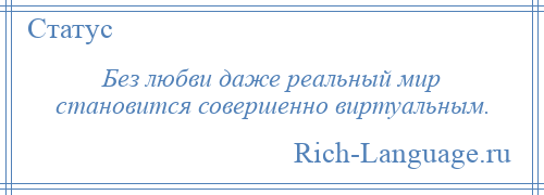 
    Без любви даже реальный мир становится совершенно виртуальным.