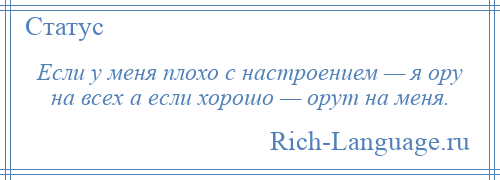 
    Если у меня плохо с настроением — я ору на всех а если хорошо — орут на меня.