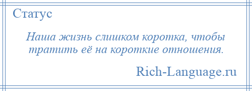 
    Наша жизнь слишком коротка, чтобы тратить её на короткие отношения.