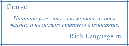 
    Начните уже что—то менять в своей жизни, а не только статусы в контакте.