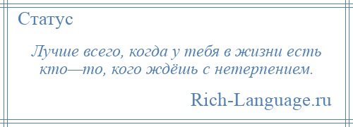 
    Лучше всего, когда у тебя в жизни есть кто—то, кого ждёшь с нетерпением.