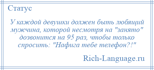 
    У каждой девушки должен быть любящий мужчина, которой несмотря на занято дозвонится на 95 раз, чтобы только спросить: Нафига тебе телефон?! 