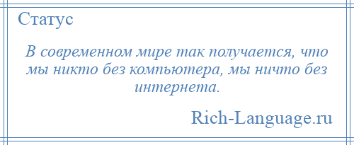 
    В современном мире так получается, что мы никто без компьютера, мы ничто без интернета.