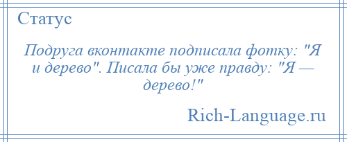 
    Подруга вконтакте подписала фотку: Я и дерево . Писала бы уже правду: Я — дерево! 