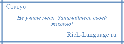 
    Не учите меня. Занимайтесь своей жизнью!