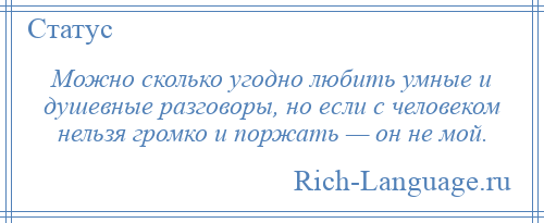 
    Можно сколько угодно любить умные и душевные разговоры, но если с человеком нельзя громко и поржать — он не мой.