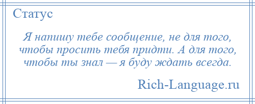 
    Я напишу тебе сообщение, не для того, чтобы просить тебя придти. А для того, чтобы ты знал — я буду ждать всегда.