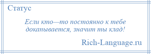 
    Если кто—то постоянно к тебе докапывается, значит ты клад!