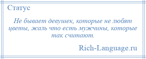 
    Не бывает девушек, которые не любят цветы, жаль что есть мужчины, которые так считают.