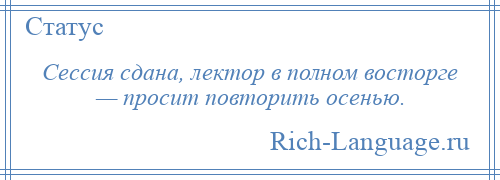 
    Сессия сдана, лектор в полном восторге — просит повторить осенью.