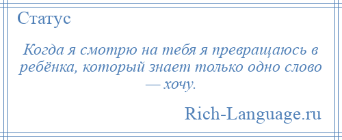 
    Когда я смотрю на тебя я превращаюсь в ребёнка, который знает только одно слово — хочу.