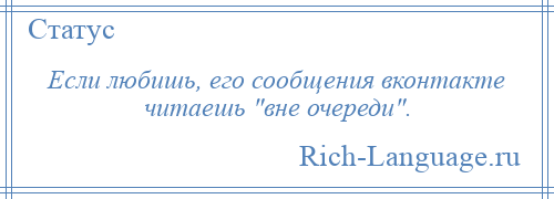 
    Если любишь, его сообщения вконтакте читаешь вне очереди .