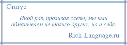 
    Иной раз, проливая слезы, мы ими обманываем не только других, но и себя.