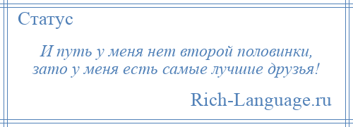 
    И путь у меня нет второй половинки, зато у меня есть самые лучшие друзья!