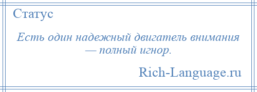 
    Есть один надежный двигатель внимания — полный игнор.