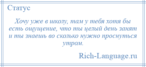 
    Хочу уже в школу, там у тебя хотя бы есть ощущение, что ты целый день занят и ты знаешь во сколько нужно проснуться утром.