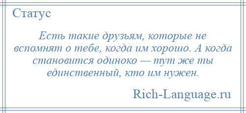 
    Есть такие друзьям, которые не вспомнят о тебе, когда им хорошо. А когда становится одиноко — тут же ты единственный, кто им нужен.