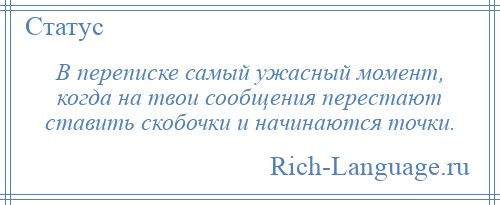 
    В переписке самый ужасный момент, когда на твои сообщения перестают ставить скобочки и начинаются точки.