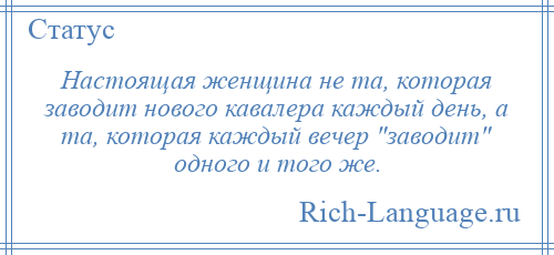 
    Настоящая женщина не та, которая заводит нового кавалера каждый день, а та, которая каждый вечер заводит одного и того же.