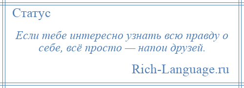 
    Если тебе интересно узнать всю правду о себе, всё просто — напои друзей.