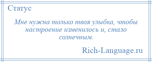 
    Мне нужна только твоя улыбка, чтобы настроение изменилось и, стало солнечным.