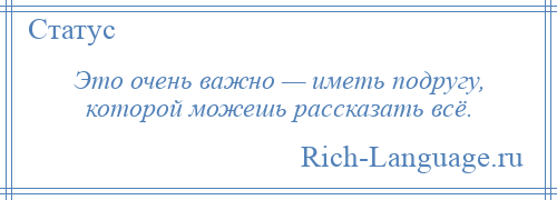 
    Это очень важно — иметь подругу, которой можешь рассказать всё.