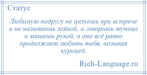 
    Любимую подругу не целуешь при встрече и не называешь зайкой, а говоришь тупица и машешь рукой, а она всё равно продолжает любить тебя, называя курицей.