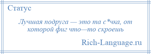 
    Лучшая подруга — это та с*чка, от которой фиг что—то скроешь