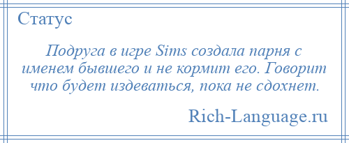 
    Подруга в игре Sims создала парня с именем бывшего и не кормит его. Говорит что будет издеваться, пока не сдохнет.