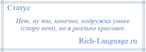 
    Нет, ну ты, конечно, подружка умнее (спору нет), но я реально красивее.