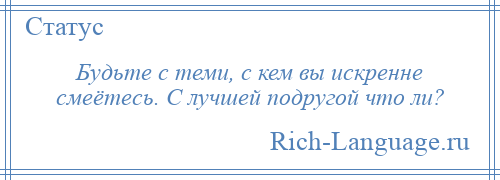 
    Будьте с теми, с кем вы искренне смеётесь. С лучшей подругой что ли?