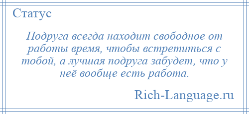 
    Подруга всегда находит свободное от работы время, чтобы встретиться с тобой, а лучшая подруга забудет, что у неё вообще есть работа.
