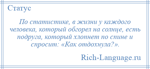 
    По статистике, в жизни у каждого человека, который обгорел на солнце, есть подруга, который хлопнет по спине и спросит: «Как отдохнула?».