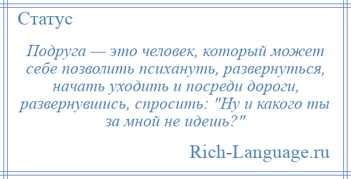 
    Подруга — это человек, который может себе позволить психануть, развернуться, начать уходить и посреди дороги, развернувшись, спросить: Ну и какого ты за мной не идешь? 