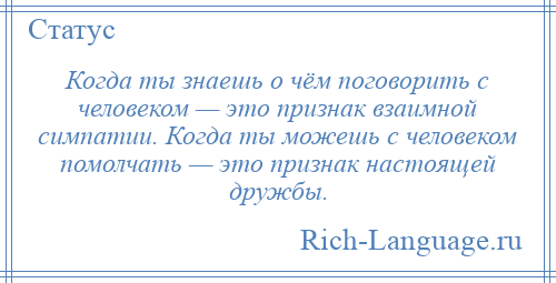 
    Когда ты знаешь о чём поговорить с человеком — это признак взаимной симпатии. Когда ты можешь с человеком помолчать — это признак настоящей дружбы.