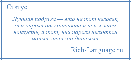 
    Лучшая подруга — это не тот человек, чьи пароли от контакта и аси я знаю наизусть, а тот, чьи пароли являются моими личными данными.