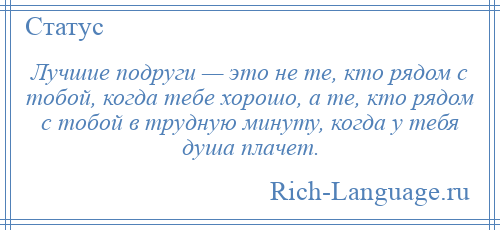 
    Лучшие подруги — это не те, кто рядом с тобой, когда тебе хорошо, а те, кто рядом с тобой в трудную минуту, когда у тебя душа плачет.