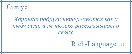 
    Хорошие подруги интересуются как у тебя дела, а не только рассказывают о своих.