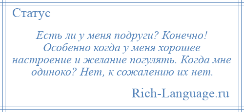 
    Есть ли у меня подруги? Конечно! Особенно когда у меня хорошее настроение и желание погулять. Когда мне одиноко? Нет, к сожалению их нет.