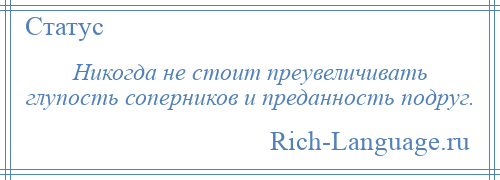 
    Никогда не стоит преувеличивать глупость соперников и преданность подруг.