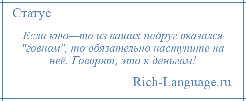 
    Если кто—то из ваших подруг оказался говном , то обязательно наступите на неё. Говорят, это к деньгам!