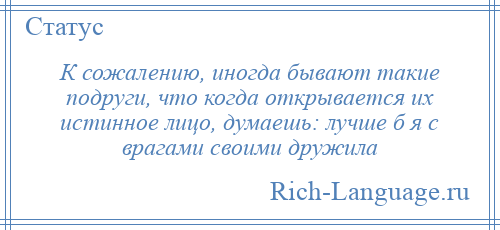 
    К сожалению, иногда бывают такие подруги, что когда открывается их истинное лицо, думаешь: лучше б я с врагами своими дружила