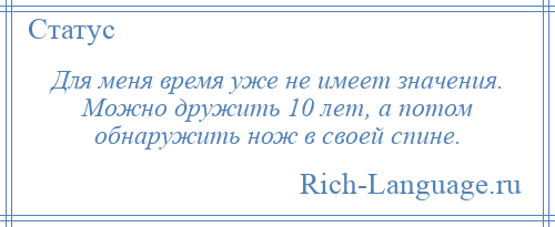 
    Для меня время уже не имеет значения. Можно дружить 10 лет, а потом обнаружить нож в своей спине.