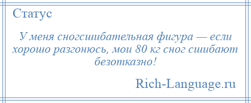 
    У меня сногсшибательная фигура — если хорошо разгонюсь, мои 80 кг сног сшибают безотказно!