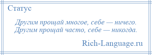 
    Другим прощай многое, себе — ничего. Другим прощай часто, себе — никогда.