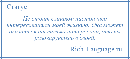
    Не стоит слишком настойчиво интересоваться моей жизнью. Она может оказаться настолько интересной, что вы разочаруетесь в своей.