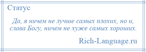 
    Да, я ничем не лучше самых плохих, но и, слава Богу, ничем не хуже самых хороших.